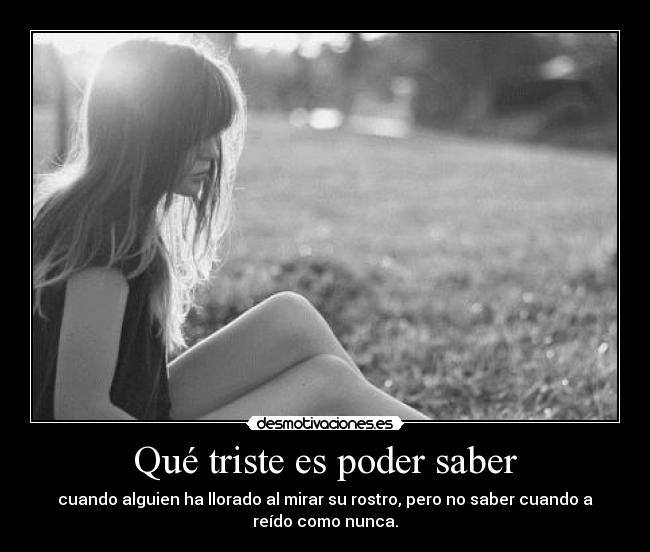 Qué triste es poder saber - cuando alguien ha llorado al mirar su rostro, pero no saber cuando a
reído como nunca.