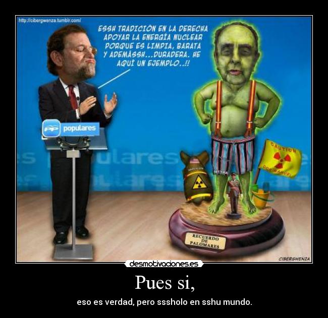 Pues si, - eso es verdad, pero sssholo en sshu mundo.