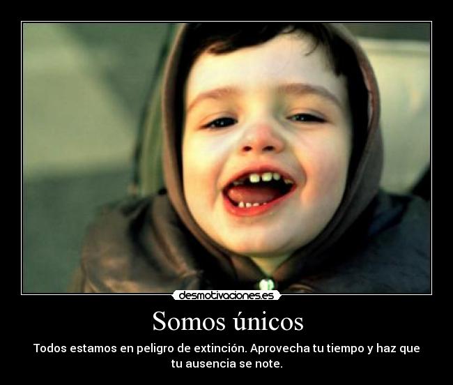 Somos únicos - Todos estamos en peligro de extinción. Aprovecha tu tiempo y haz que
tu ausencia se note.