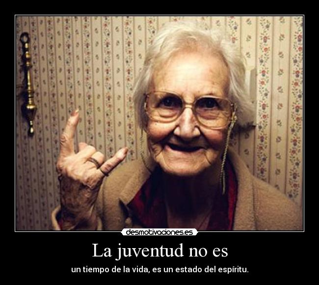 La juventud no es - un tiempo de la vida, es un estado del espíritu.