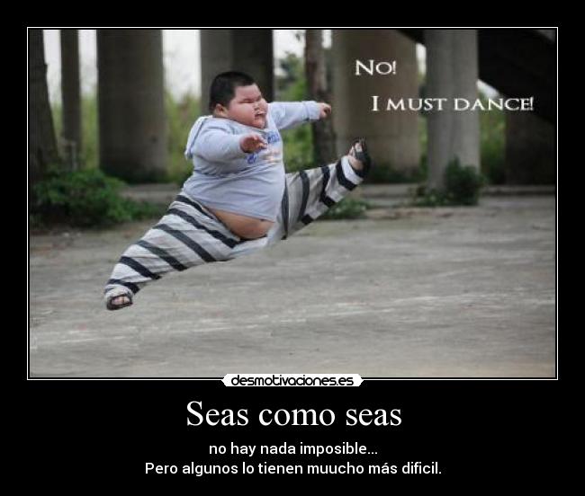 Seas como seas - no hay nada imposible...
Pero algunos lo tienen muucho más dificil.