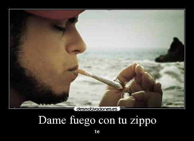 Dame fuego con tu zippo - te