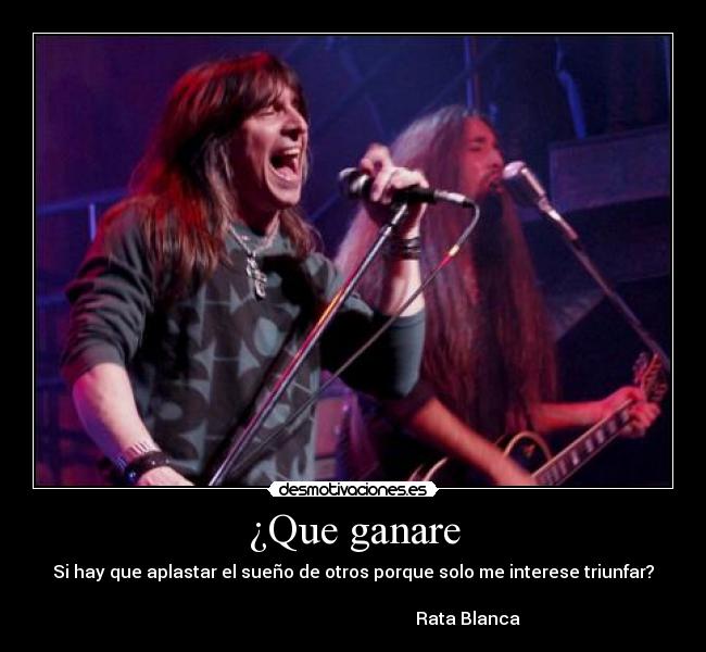¿Que ganare - Si hay que aplastar el sueño de otros porque solo me interese triunfar?
Rata Blanca