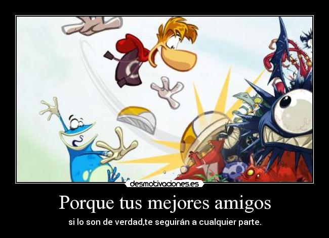 Porque tus mejores amigos - si lo son de verdad,te seguirán a cualquier parte.