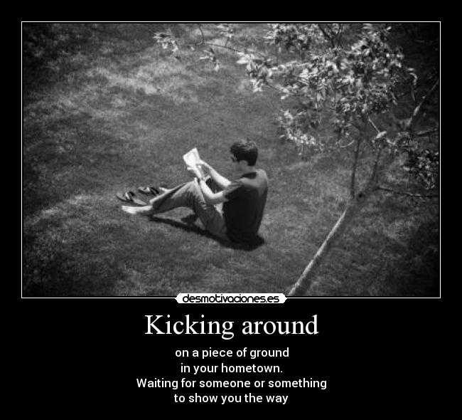 Kicking around - on a piece of ground
in your hometown.
Waiting for someone or something
to show you the way