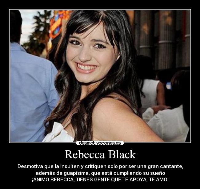 Rebecca Black - Desmotiva que la insulten y critiquen solo por ser una gran cantante,
además de guapísima, que está cumpliendo su sueño
¡ÁNIMO REBECCA, TIENES GENTE QUE TE APOYA, TE AMO!