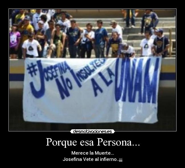 Porque esa Persona... - Merece la Muerte...
Josefina Vete al infierno..¡¡¡