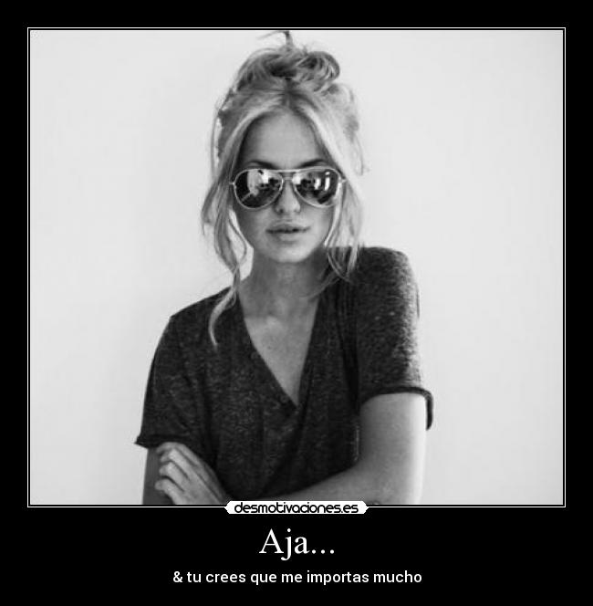 Aja... - & tu crees que me importas mucho