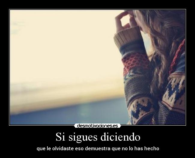 Si sigues diciendo - que le olvidaste eso demuestra que no lo has hecho