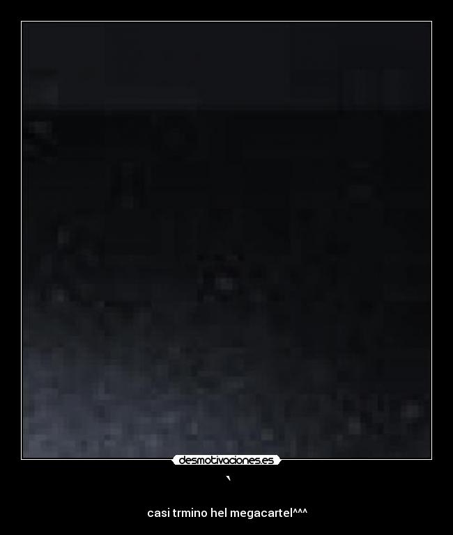 ` - casi trmino hel megacartel^^^