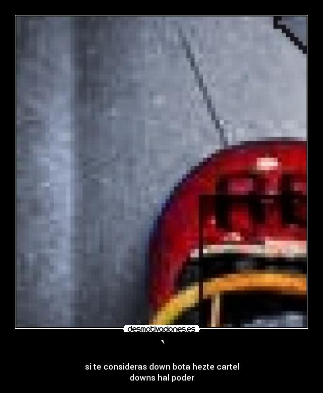 ` - si te consideras down bota hezte cartel
downs hal poder