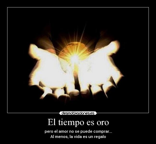 El tiempo es oro - pero el amor no se puede comprar...
Al menos, la vida es un regalo
