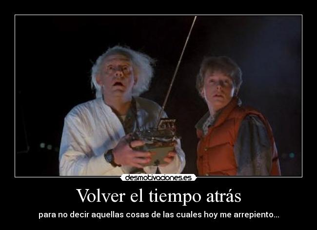 Volver el tiempo atrás - para no decir aquellas cosas de las cuales hoy me arrepiento...