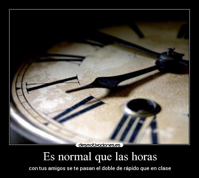 Es normal que las horas - con tus amigos se te pasan el doble de rápido que en clase