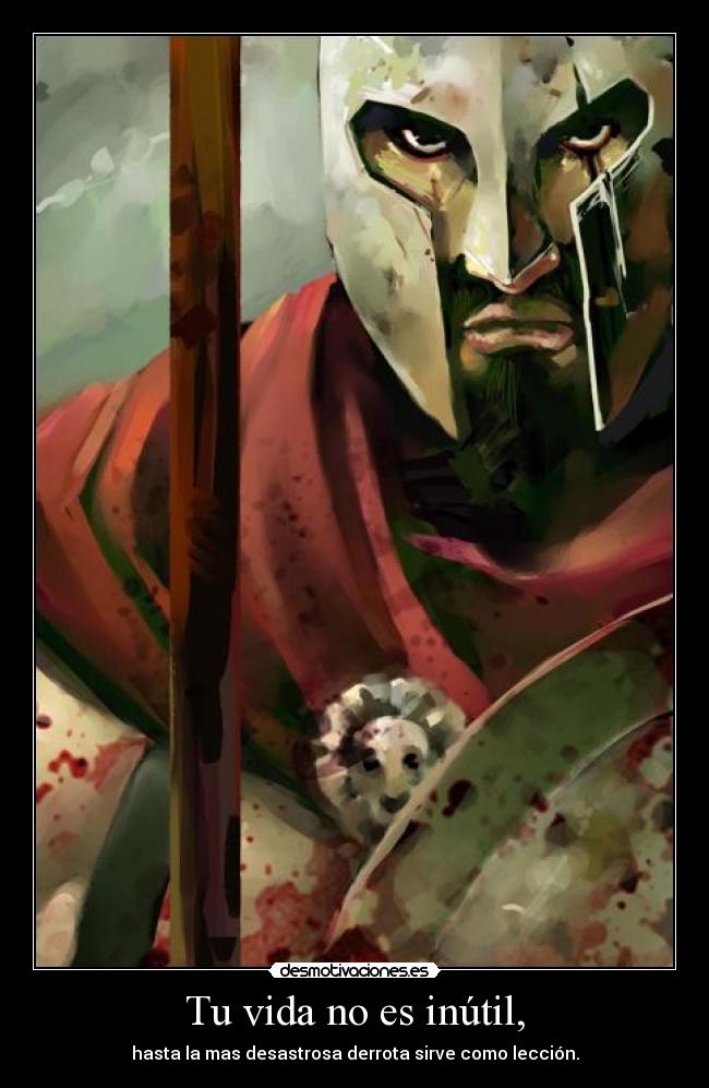 Tu vida no es inútil, - hasta la mas desastrosa derrota sirve como lección.