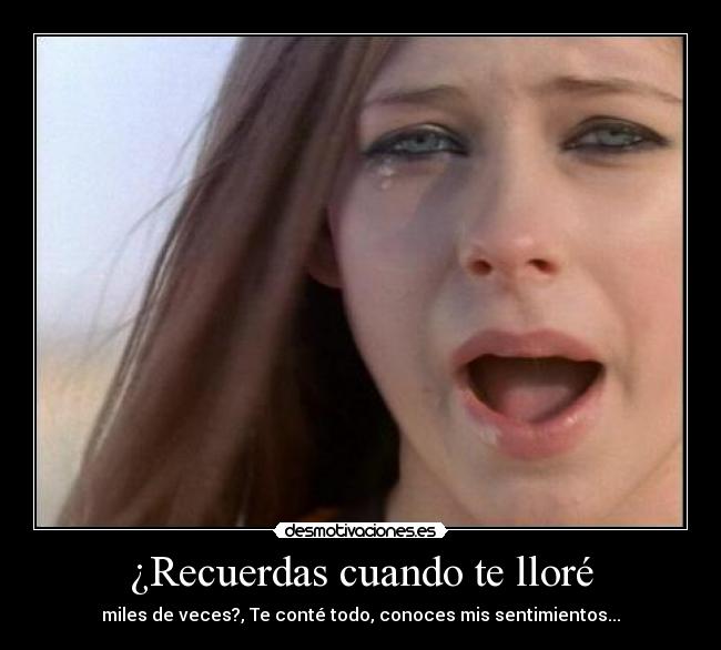 ¿Recuerdas cuando te lloré - miles de veces?, Te conté todo, conoces mis sentimientos...