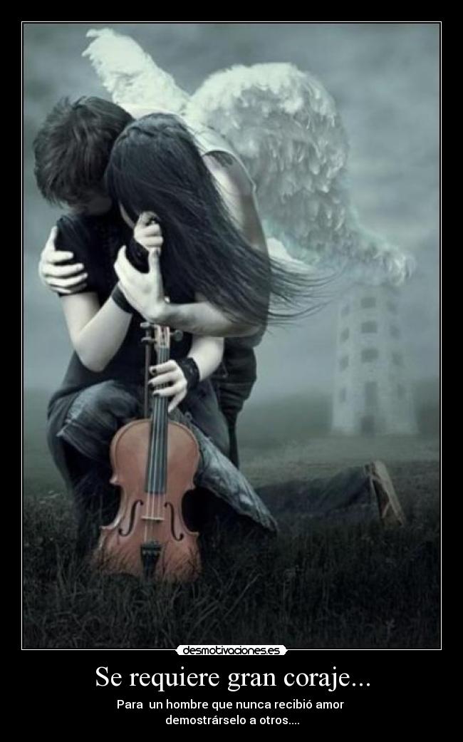Se requiere gran coraje... - Para  un hombre que nunca recibió amor 
demostrárselo a otros....
