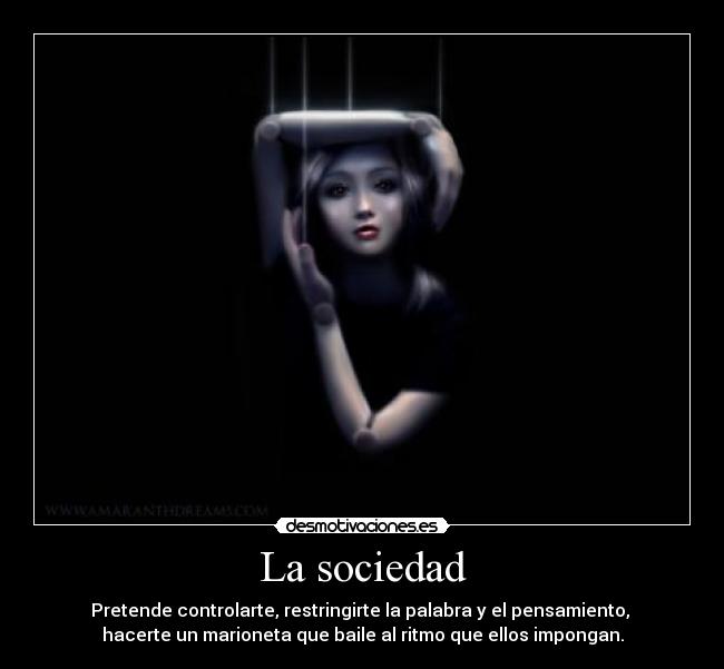 La sociedad - Pretende controlarte, restringirte la palabra y el pensamiento,
hacerte un marioneta que baile al ritmo que ellos impongan.