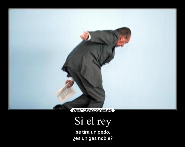 Si el rey - se tira un pedo,
¿es un gas noble?
