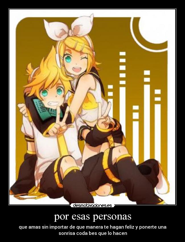 por esas personas - que amas sin importar de que manera te hagan feliz y ponerte una
sonrisa coda bes que lo hacen