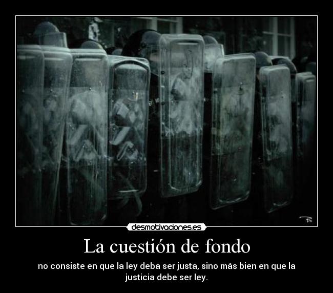 La cuestión de fondo - no consiste en que la ley deba ser justa, sino más bien en que la justicia debe ser ley.