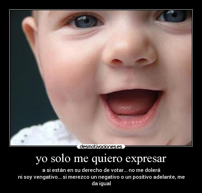 yo solo me quiero expresar - a si están en su derecho de votar... no me dolerá
ni soy vengativo... si merezco un negativo o un positivo adelante, me da igual
