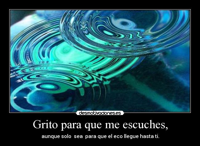 Grito para que me escuches, - aunque solo sea para que el eco llegue hasta ti.