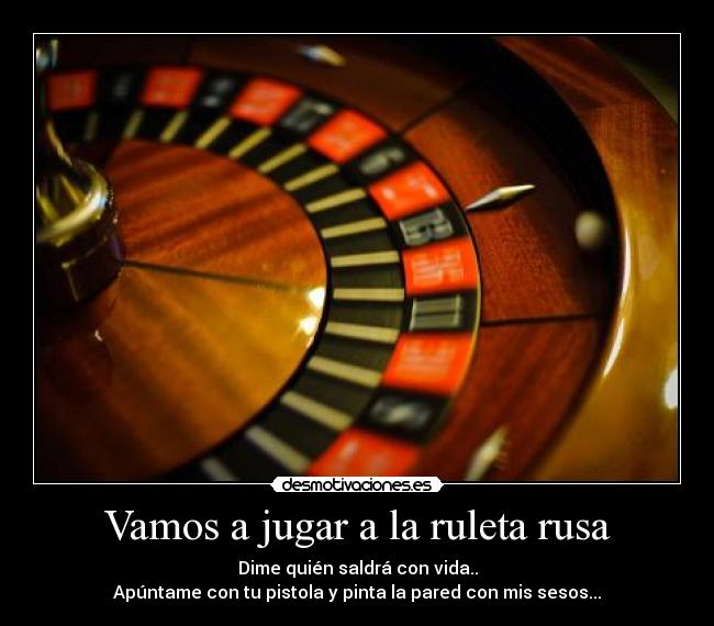 Vamos a jugar a la ruleta rusa - Dime quién saldrá con vida..
Apúntame con tu pistola y pinta la pared con mis sesos...