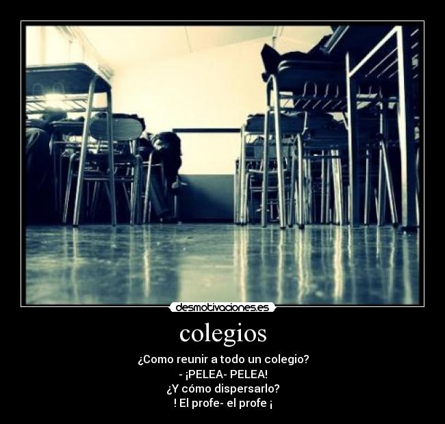 colegios - ¿Como reunir a todo un colegio?
-	¡PELEA- PELEA!
¿Y cómo dispersarlo?
! El profe- el profe ¡