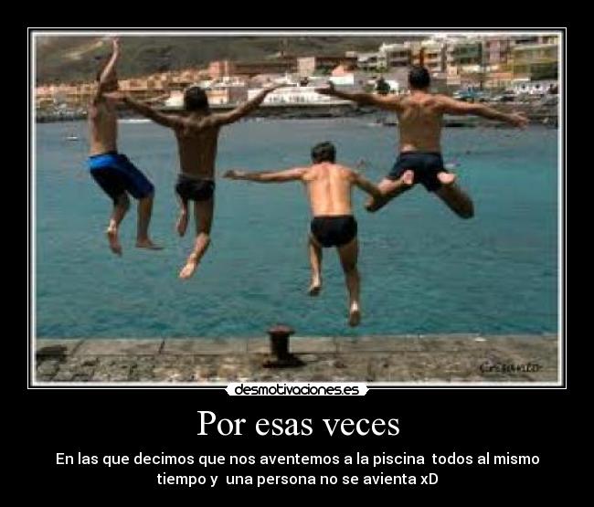 Por esas veces - En las que decimos que nos aventemos a la piscina todos al mismo
tiempo y una persona no se avienta xD