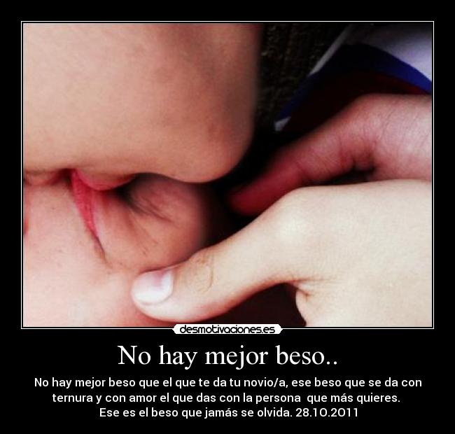 No hay mejor beso.. - No hay mejor beso que el que te da tu novio/a, ese beso que se da con
ternura y con amor el que das con la persona que más quieres.
Ese es el beso que jamás se olvida. 28.1O.2O11