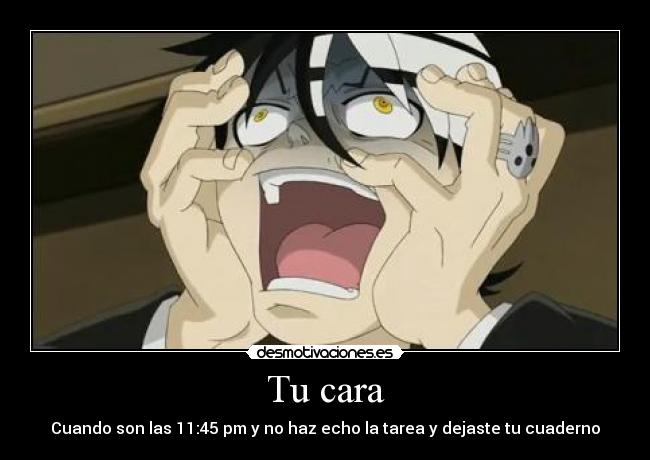 Tu cara - Cuando son las 11:45 pm y no haz echo la tarea y dejaste tu cuaderno