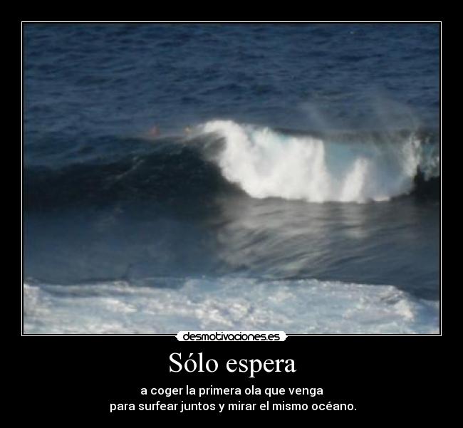 Sólo espera - a coger la primera ola que venga
para surfear juntos y mirar el mismo océano.