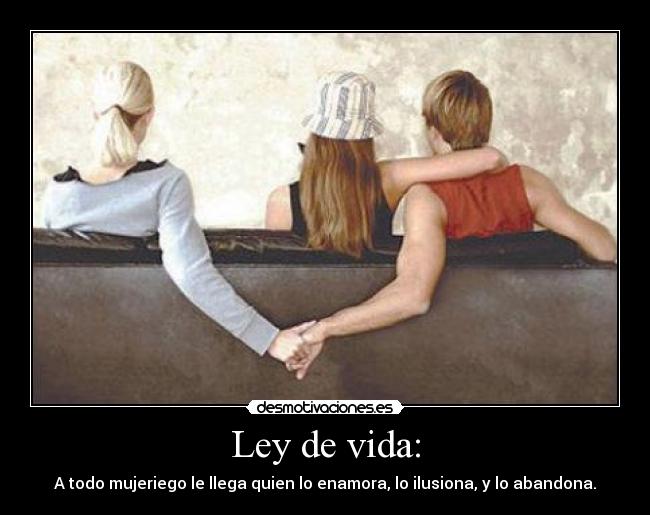 Ley de vida: - A todo mujeriego le llega quien lo enamora, lo ilusiona, y lo abandona.