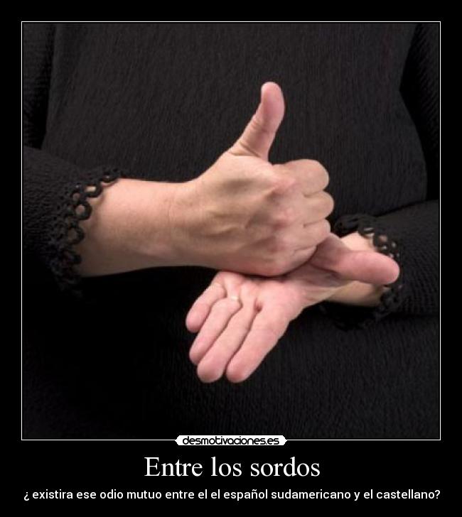 Entre los sordos - ¿ existira ese odio mutuo entre el el español sudamericano y el castellano?