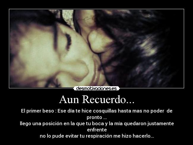 Aun Recuerdo... - El primer beso : Ese día te hice cosquillas hasta mas no poder  de pronto ...
llego una posición en la que tu boca y la mía quedaron justamente enfrente
no lo pude evitar tu respiración me hizo hacerlo...