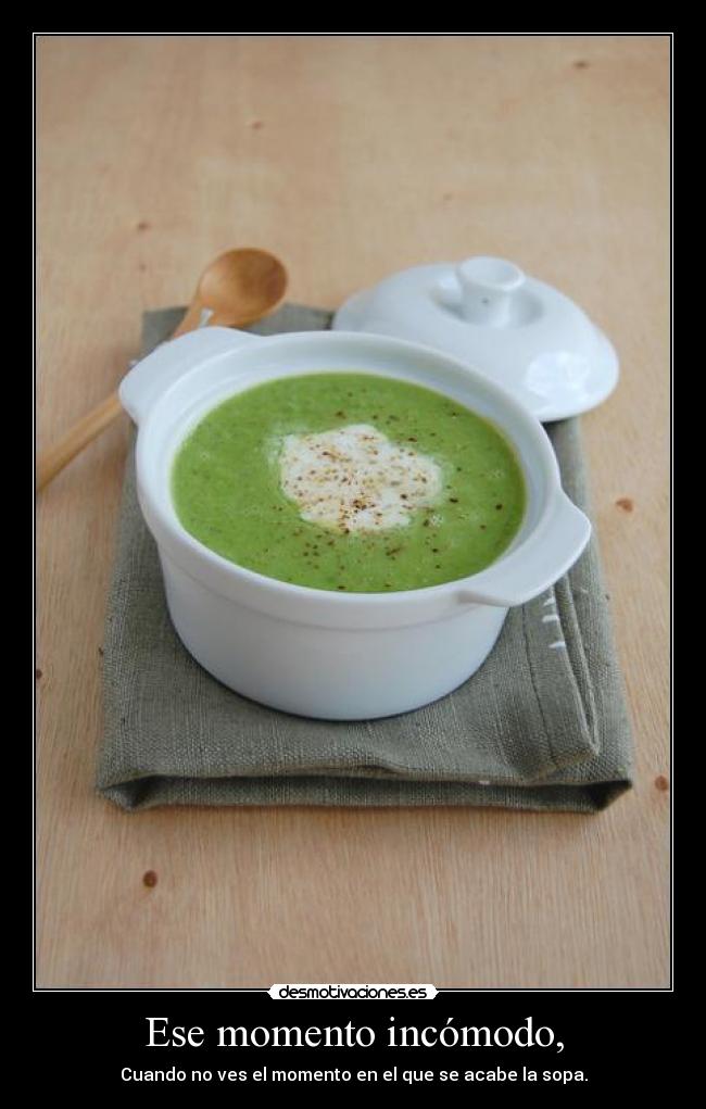 Ese momento incómodo, - Cuando no ves el momento en el que se acabe la sopa.