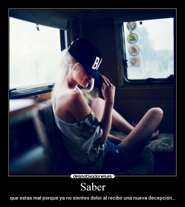 Saber - que estas mal porque ya no sientes dolor al recibir una nueva decepción...