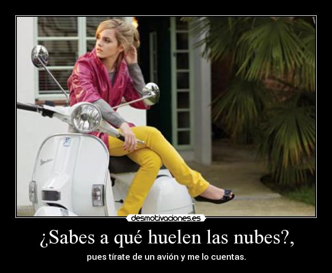 ¿Sabes a qué huelen las nubes?, - pues tírate de un avión y me lo cuentas.