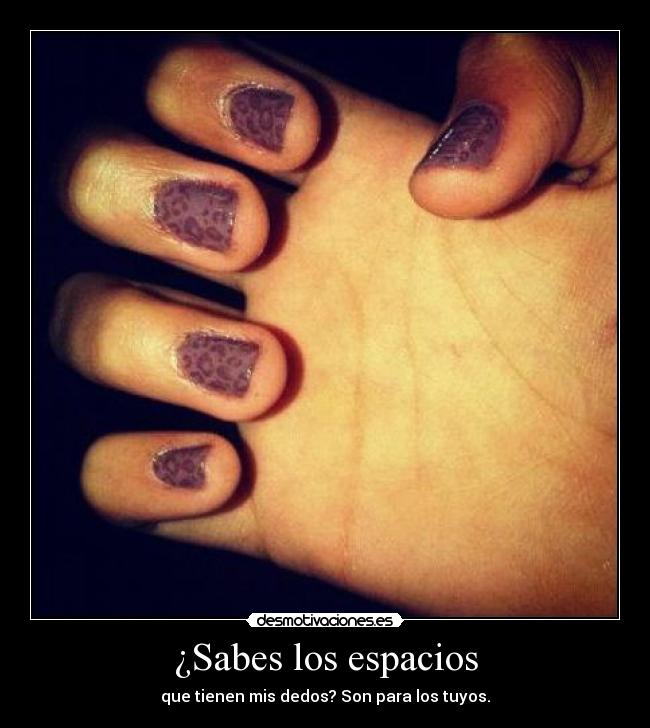 ¿Sabes los espacios - que tienen mis dedos? Son para los tuyos.