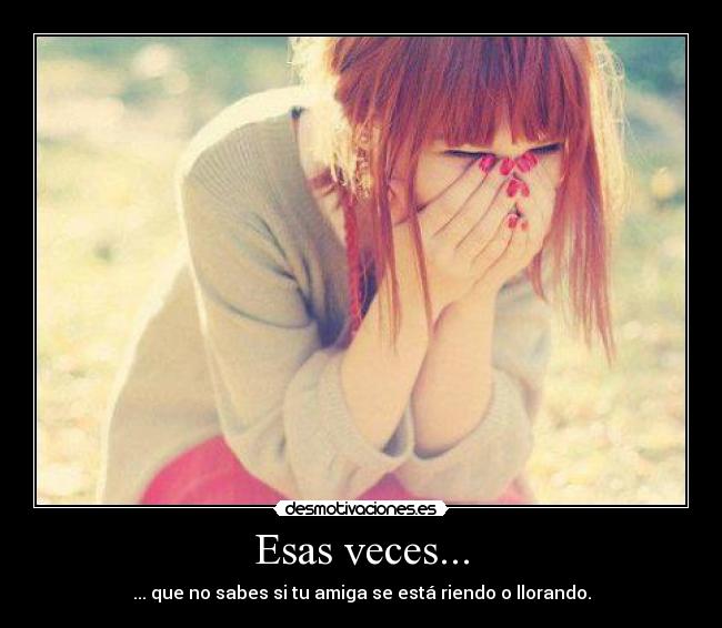 Esas veces... - ... que no sabes si tu amiga se está riendo o llorando.