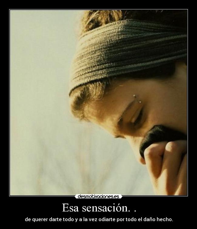 Esa sensación. . - de querer darte todo y a la vez odiarte por todo el daño hecho.