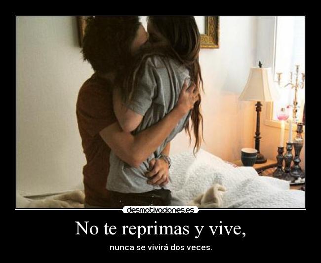 No te reprimas y vive, - nunca se vivirá dos veces.