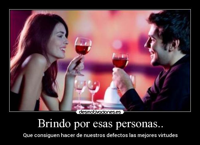 Brindo por esas personas.. - Que consiguen hacer de nuestros defectos las mejores virtudes