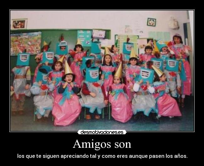 Amigos son - los que te siguen apreciando tal y como eres aunque pasen los años.