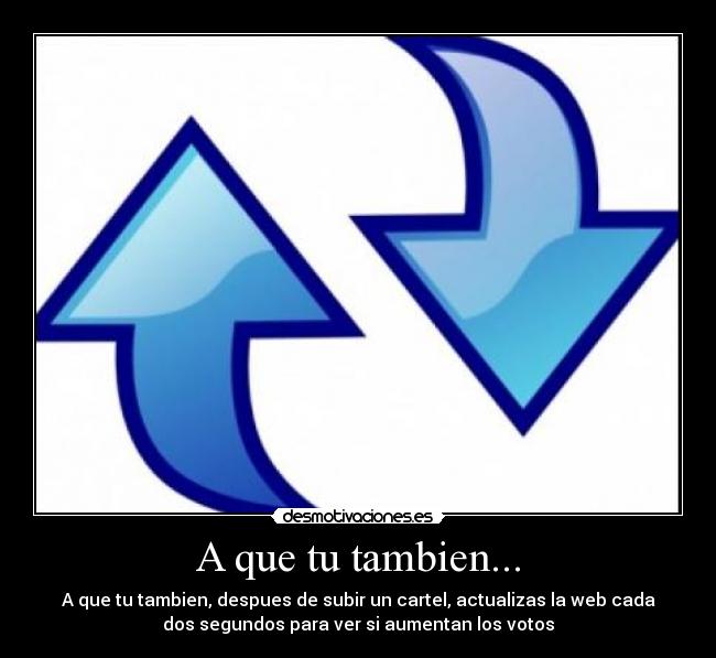 A que tu tambien... - A que tu tambien, despues de subir un cartel, actualizas la web cada
dos segundos para ver si aumentan los votos