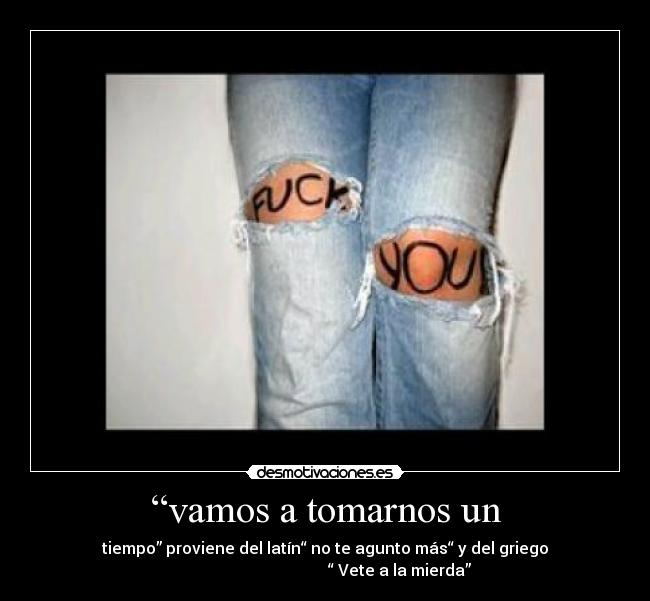 “vamos a tomarnos un - tiempo” proviene del latín“ no te agunto más“ y del griego
“ Vete a la mierda”