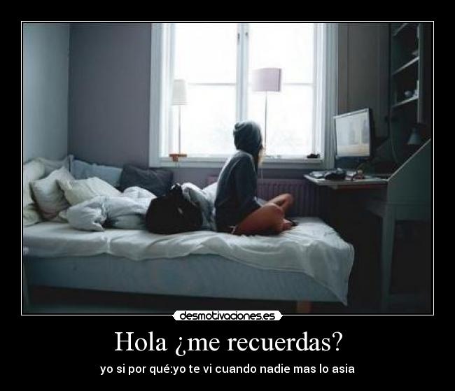 Hola ¿me recuerdas? - yo si por qué:yo te vi cuando nadie mas lo asia