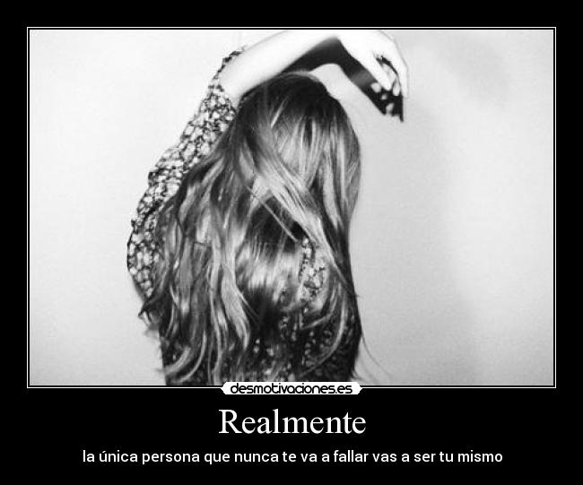 Realmente - la única persona que nunca te va a fallar vas a ser tu mismo