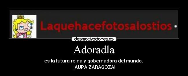 Adoradla - es la futura reina y gobernadora del mundo. 
¡AUPA ZARAGOZA!